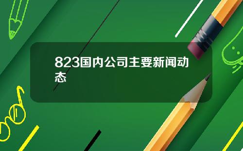 823国内公司主要新闻动态