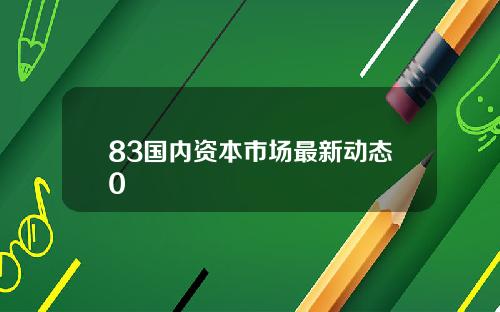 83国内资本市场最新动态0