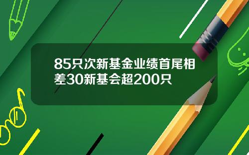 85只次新基金业绩首尾相差30新基会超200只