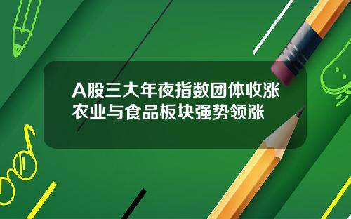 A股三大年夜指数团体收涨农业与食品板块强势领涨