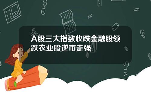 A股三大指数收跌金融股领跌农业股逆市走强