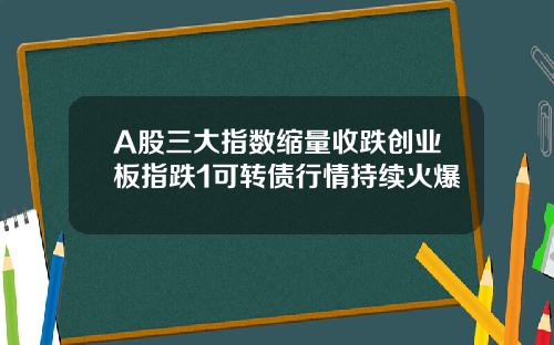 A股三大指数缩量收跌创业板指跌1可转债行情持续火爆