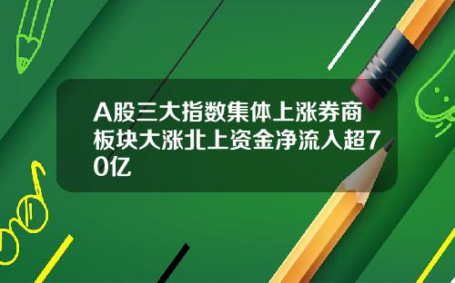 A股三大指数集体上涨券商板块大涨北上资金净流入超70亿