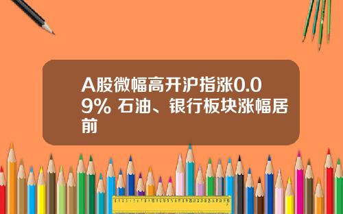 A股微幅高开沪指涨0.09% 石油、银行板块涨幅居前