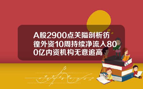 A股2900点关隘剖析彷徨外资10周持续净流入800亿内资机构无意追高