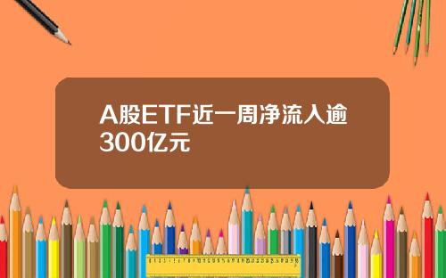 A股ETF近一周净流入逾300亿元