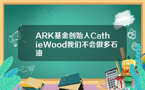 ARK基金创始人CathieWood我们不会做多石油