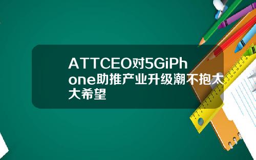 ATTCEO对5GiPhone助推产业升级潮不抱太大希望