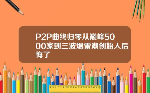 P2P曲终归零从巅峰5000家到三波爆雷潮创始人后悔了