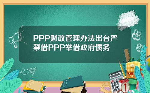 PPP财政管理办法出台严禁借PPP举借政府债务