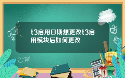 t3启用日期想更改t3启用模块后如何更改