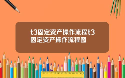 t3固定资产操作流程t3固定资产操作流程图