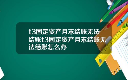 t3固定资产月末结账无法结账t3固定资产月末结账无法结账怎么办