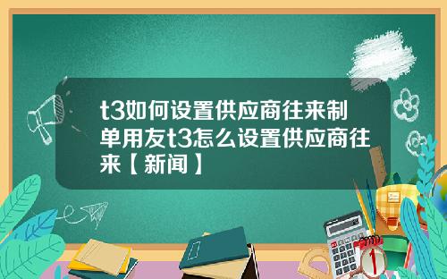 t3如何设置供应商往来制单用友t3怎么设置供应商往来【新闻】