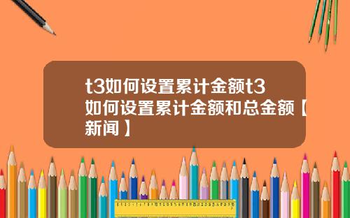 t3如何设置累计金额t3如何设置累计金额和总金额【新闻】