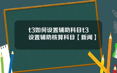 t3如何设置辅助科目t3设置辅助核算科目【新闻】