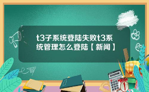 t3子系统登陆失败t3系统管理怎么登陆【新闻】