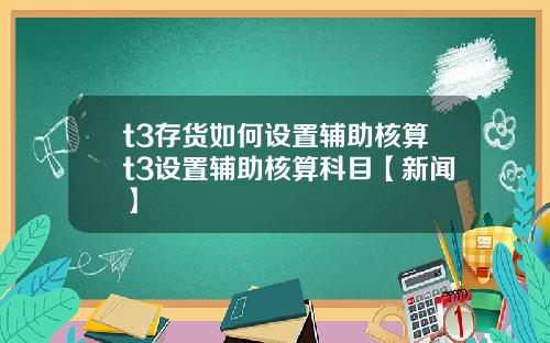 t3存货如何设置辅助核算t3设置辅助核算科目【新闻】