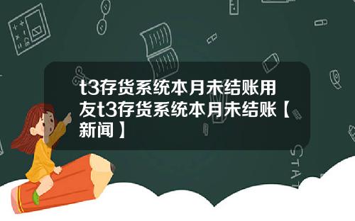 t3存货系统本月未结账用友t3存货系统本月未结账【新闻】