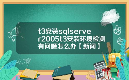 t3安装sqlserver2005t3安装环境检测有问题怎么办【新闻】