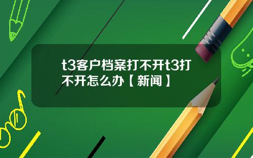 t3客户档案打不开t3打不开怎么办【新闻】