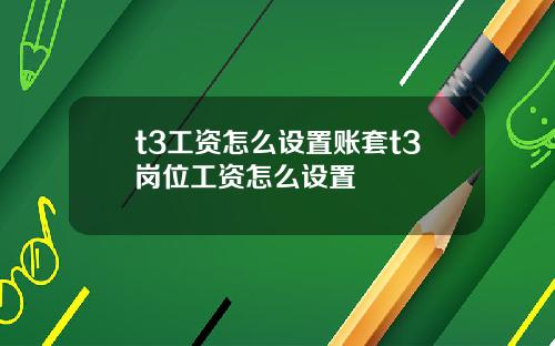 t3工资怎么设置账套t3岗位工资怎么设置