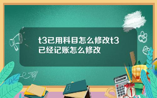 t3已用科目怎么修改t3已经记账怎么修改