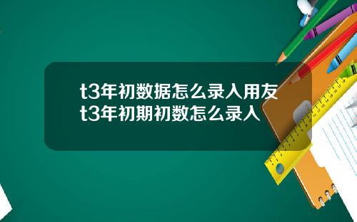 t3年初数据怎么录入用友t3年初期初数怎么录入