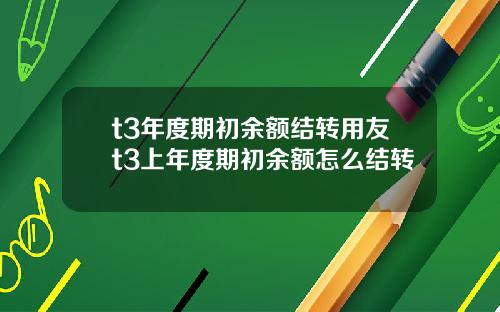 t3年度期初余额结转用友t3上年度期初余额怎么结转