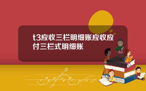 t3应收三栏明细账应收应付三栏式明细账