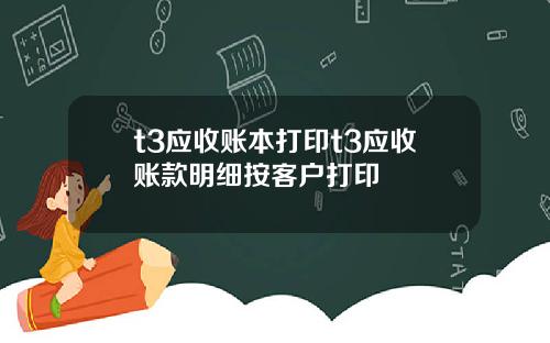 t3应收账本打印t3应收账款明细按客户打印