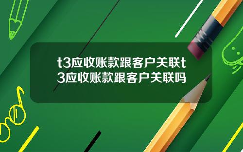 t3应收账款跟客户关联t3应收账款跟客户关联吗