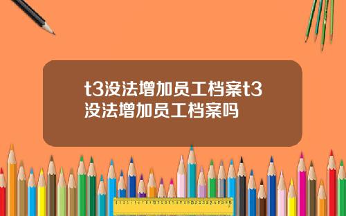 t3没法增加员工档案t3没法增加员工档案吗