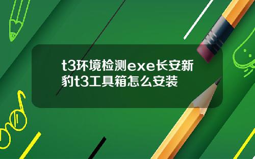 t3环境检测exe长安新豹t3工具箱怎么安装