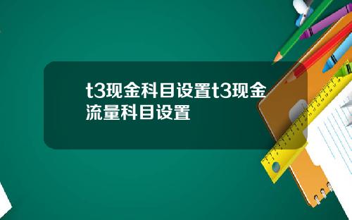 t3现金科目设置t3现金流量科目设置