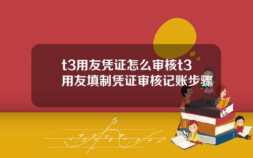 t3用友凭证怎么审核t3用友填制凭证审核记账步骤