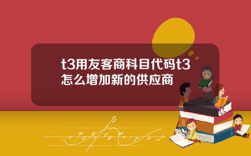 t3用友客商科目代码t3怎么增加新的供应商