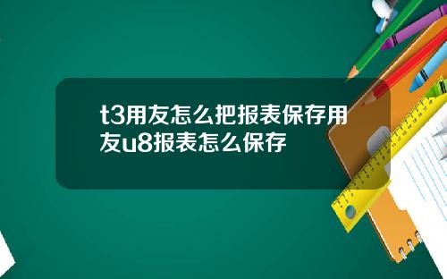 t3用友怎么把报表保存用友u8报表怎么保存