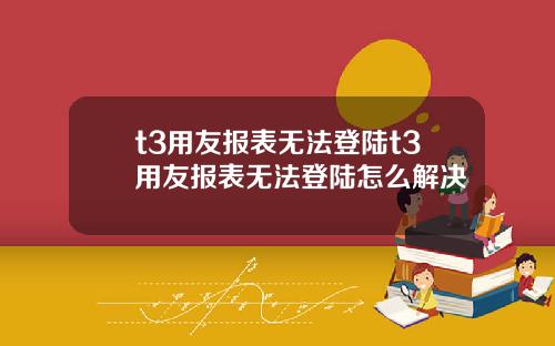 t3用友报表无法登陆t3用友报表无法登陆怎么解决