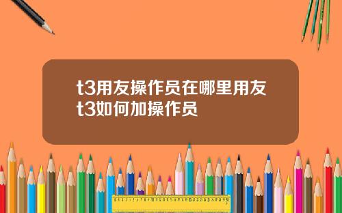 t3用友操作员在哪里用友t3如何加操作员