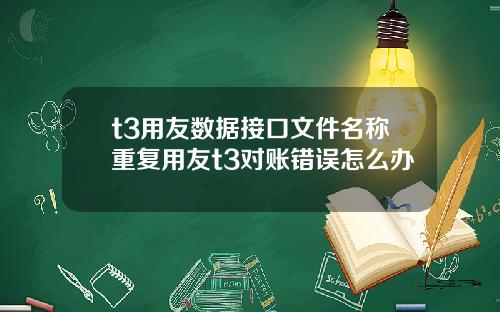 t3用友数据接口文件名称重复用友t3对账错误怎么办