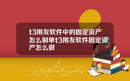 t3用友软件中的固定资产怎么制单t3用友软件固定资产怎么做