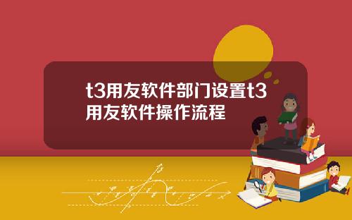 t3用友软件部门设置t3用友软件操作流程