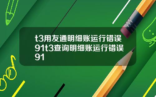 t3用友通明细账运行错误91t3查询明细账运行错误91