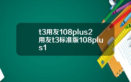 t3用友108plus2用友t3标准版108plus1