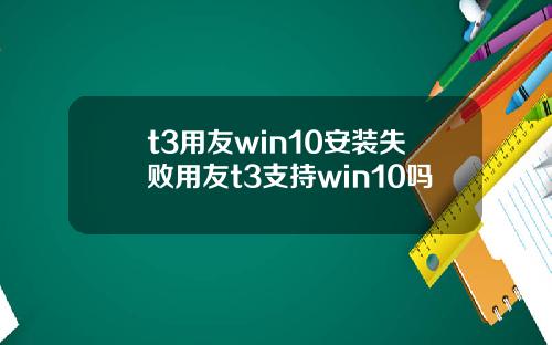 t3用友win10安装失败用友t3支持win10吗