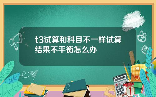 t3试算和科目不一样试算结果不平衡怎么办