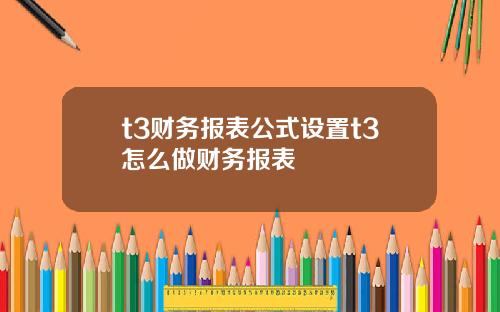 t3财务报表公式设置t3怎么做财务报表