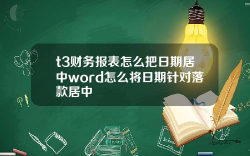 t3财务报表怎么把日期居中word怎么将日期针对落款居中