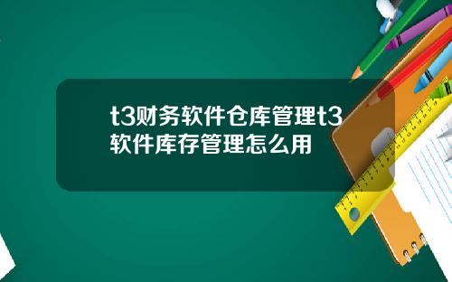 t3财务软件仓库管理t3软件库存管理怎么用